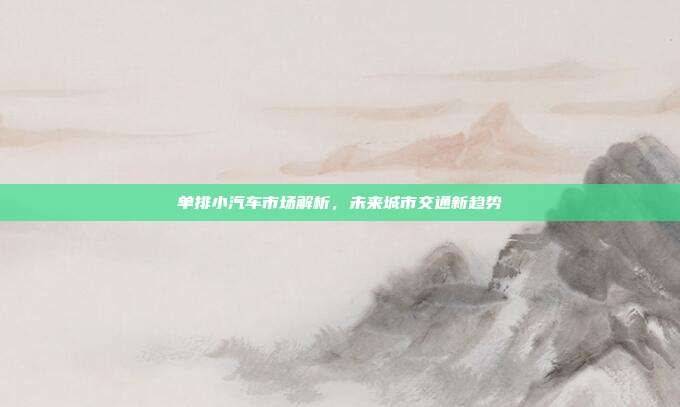 单排小汽车市场解析，未来城市交通新趋势
