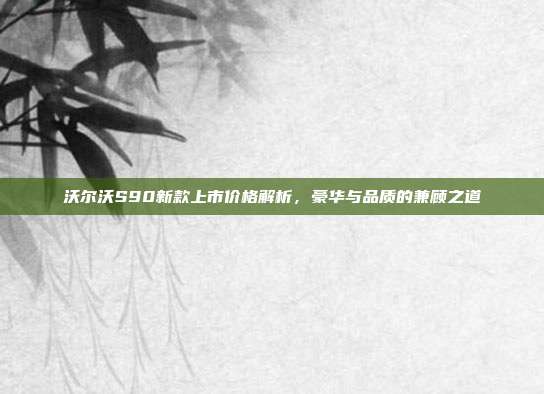 沃尔沃S90新款上市价格解析，豪华与品质的兼顾之道