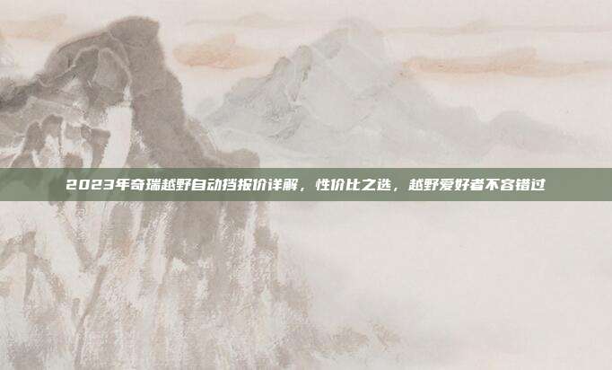 2023年奇瑞越野自动挡报价详解，性价比之选，越野爱好者不容错过