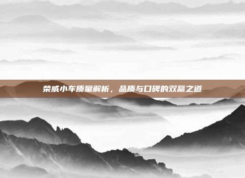 荣威小车质量解析，品质与口碑的双赢之道