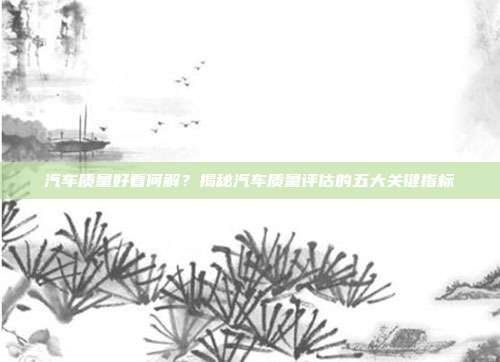汽车质量好看何解？揭秘汽车质量评估的五大关键指标
