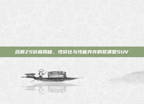 名爵ZS价格揭秘，性价比与性能并存的紧凑型SUV