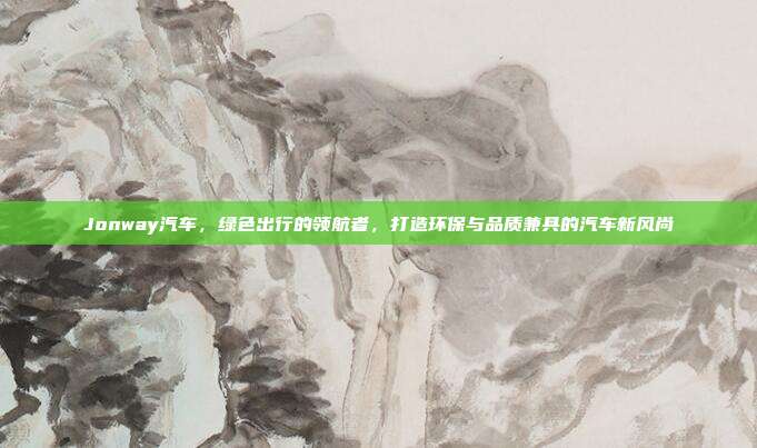 Jonway汽车，绿色出行的领航者，打造环保与品质兼具的汽车新风尚