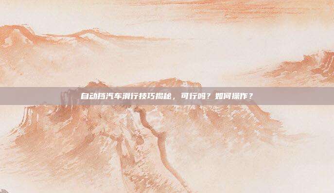 自动挡汽车滑行技巧揭秘，可行吗？如何操作？