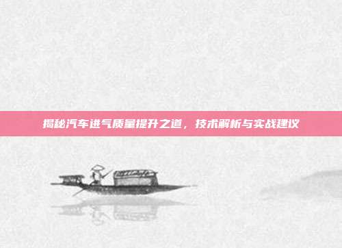 揭秘汽车进气质量提升之道，技术解析与实战建议