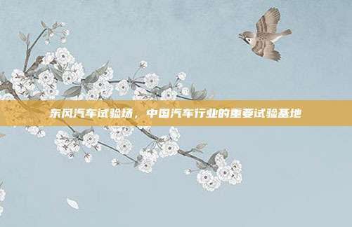 东风汽车试验场，中国汽车行业的重要试验基地