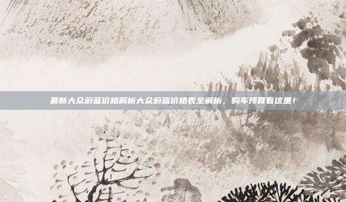最新大众蔚蓝价格解析大众蔚蓝价格表全解析，购车预算看这里！