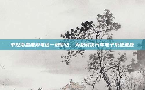 中控南昌维修电话一触即达，为您解决汽车电子系统难题