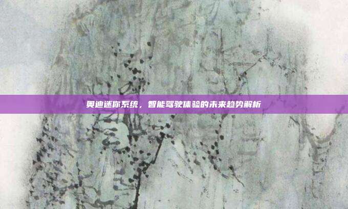 奥迪迷你系统，智能驾驶体验的未来趋势解析