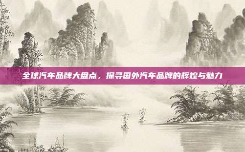 全球汽车品牌大盘点，探寻国外汽车品牌的辉煌与魅力