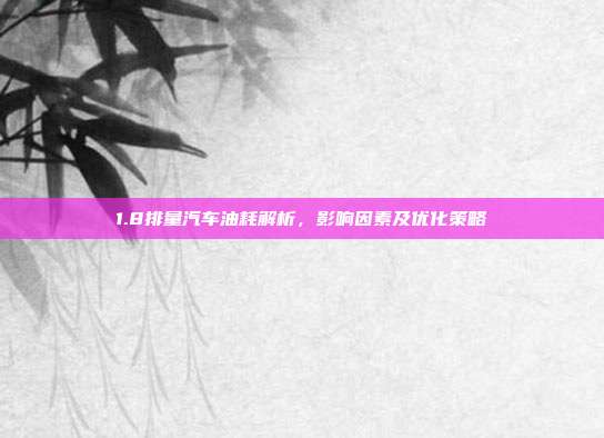 1.8排量汽车油耗解析，影响因素及优化策略