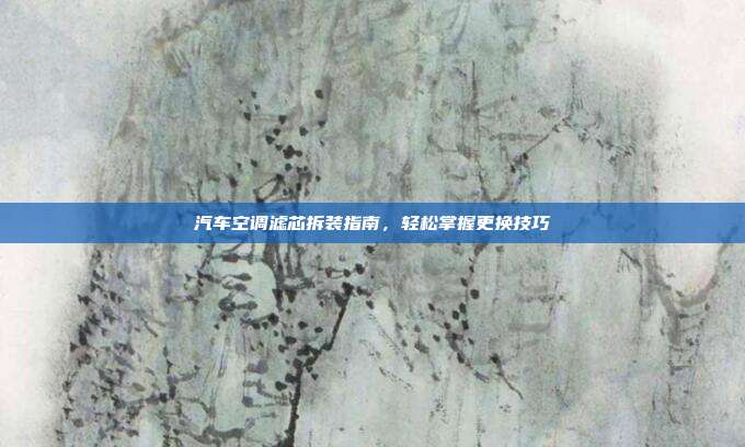 汽车空调滤芯拆装指南，轻松掌握更换技巧