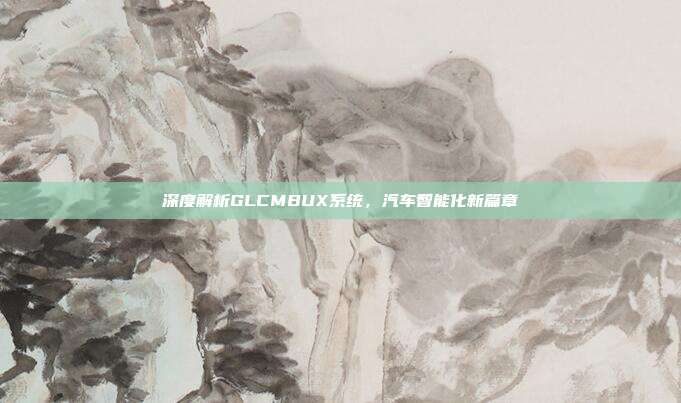 深度解析GLCMBUX系统，汽车智能化新篇章