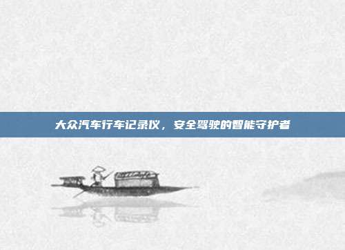 大众汽车行车记录仪，安全驾驶的智能守护者