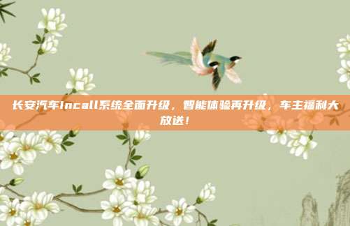 长安汽车Incall系统全面升级，智能体验再升级，车主福利大放送！