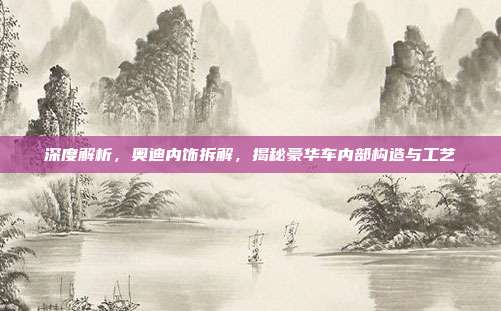 深度解析，奥迪内饰拆解，揭秘豪华车内部构造与工艺
