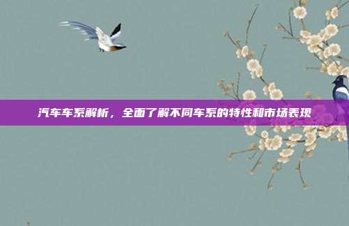 汽车车系解析，全面了解不同车系的特性和市场表现