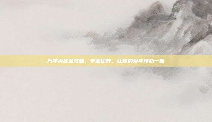 汽车美容全攻略，专业保养，让你的爱车焕然一新