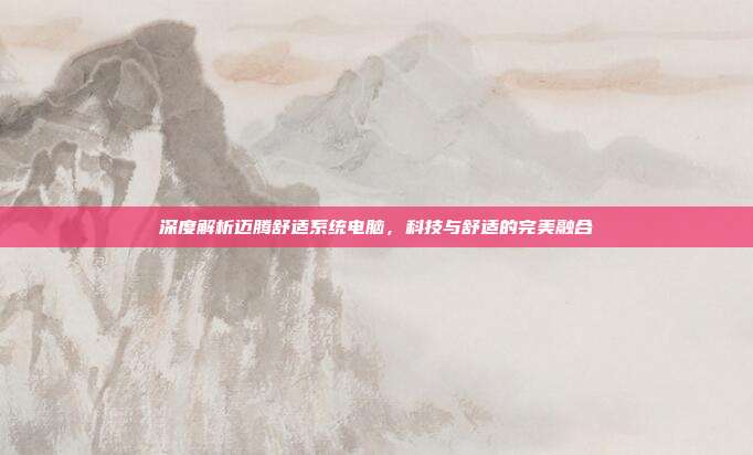 深度解析迈腾舒适系统电脑，科技与舒适的完美融合