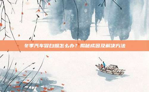 冬季汽车冒白烟怎么办？揭秘成因及解决方法