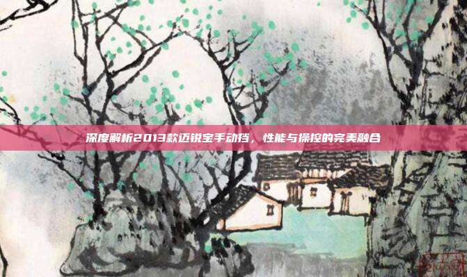 深度解析2013款迈锐宝手动挡，性能与操控的完美融合