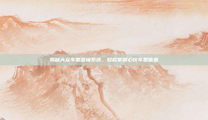 揭秘大众车型查询系统，轻松掌握心仪车型信息