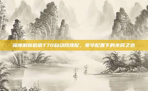 深度解析启辰T70自动挡顶配，豪华配置下的亲民之选