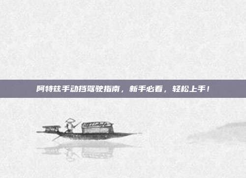 阿特兹手动挡驾驶指南，新手必看，轻松上手！
