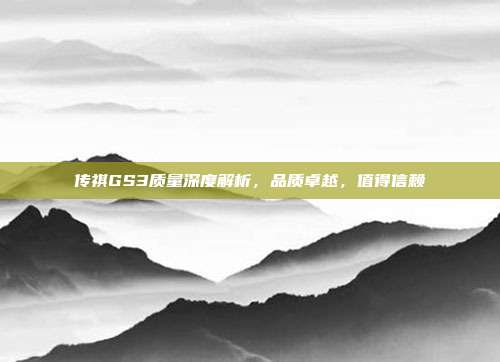 传祺GS3质量深度解析，品质卓越，值得信赖