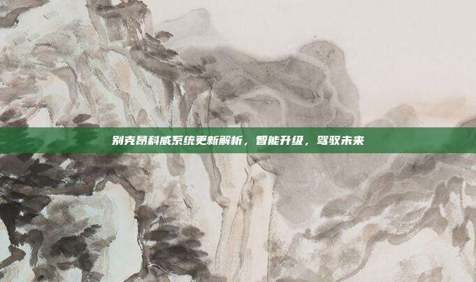 别克昂科威系统更新解析，智能升级，驾驭未来