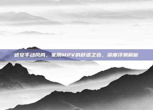 途安手动风尚，家用MPV的舒适之选，深度评测解析