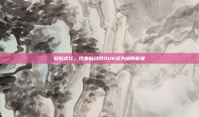 轻松出行，代步自动挡SUV成为城市新宠
