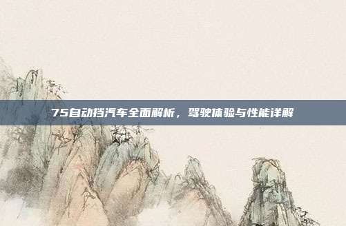 75自动挡汽车全面解析，驾驶体验与性能详解