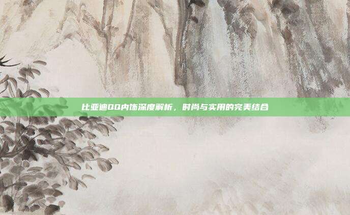 比亚迪QQ内饰深度解析，时尚与实用的完美结合