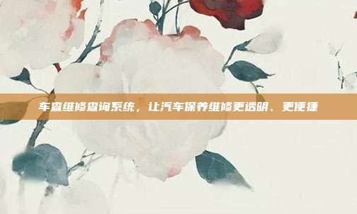 车查维修查询系统，让汽车保养维修更透明、更便捷