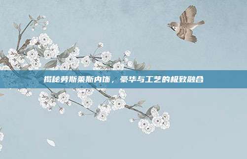 揭秘劳斯莱斯内饰，豪华与工艺的极致融合
