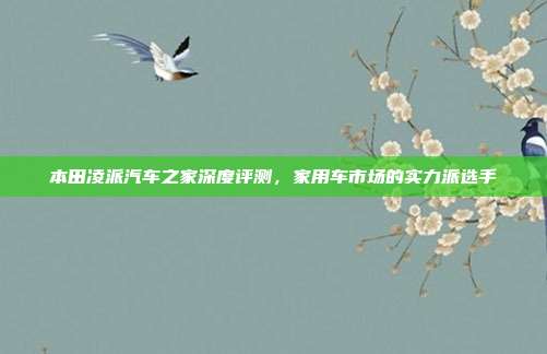 本田凌派汽车之家深度评测，家用车市场的实力派选手