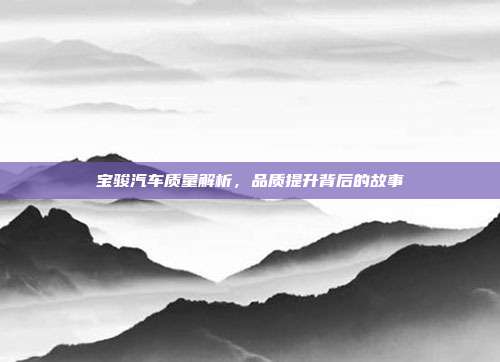 宝骏汽车质量解析，品质提升背后的故事