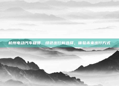 杭州电动汽车租赁，绿色出行新选择，体验未来出行方式