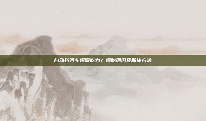 自动挡汽车拐弯吃力？揭秘原因及解决方法