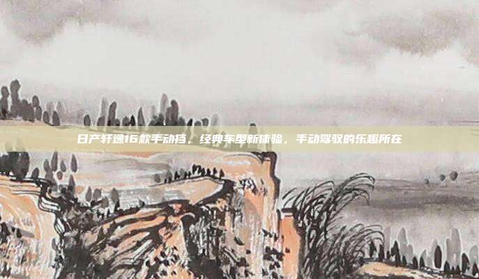 日产轩逸16款手动挡，经典车型新体验，手动驾驭的乐趣所在