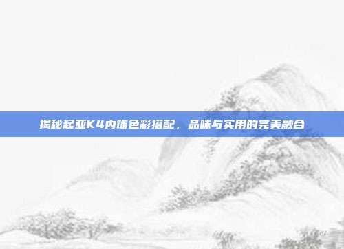 揭秘起亚K4内饰色彩搭配，品味与实用的完美融合