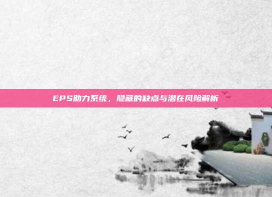 EPS助力系统，隐藏的缺点与潜在风险解析