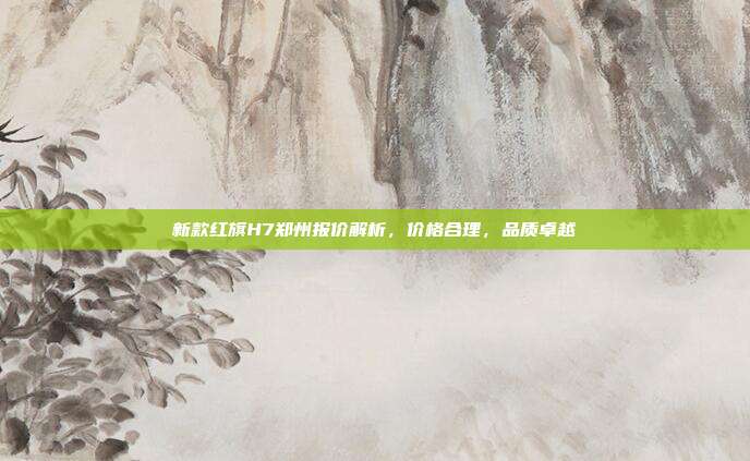 新款红旗H7郑州报价解析，价格合理，品质卓越