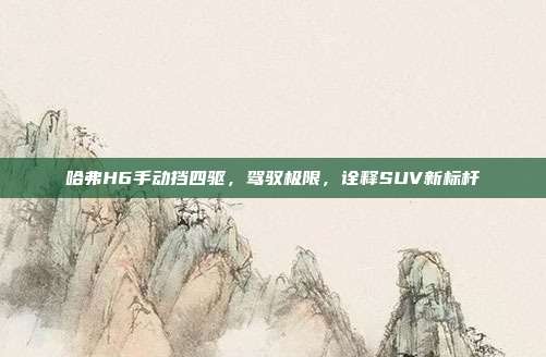 哈弗H6手动挡四驱，驾驭极限，诠释SUV新标杆