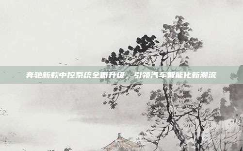奔驰新款中控系统全面升级，引领汽车智能化新潮流