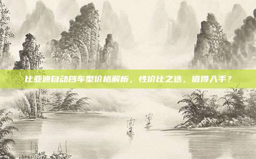 比亚迪自动挡车型价格解析，性价比之选，值得入手？