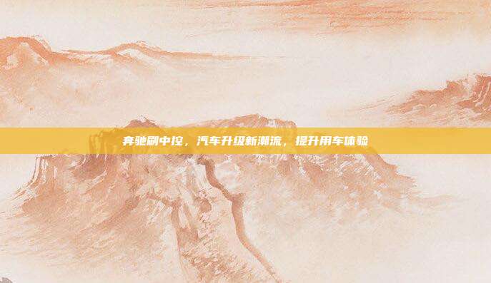 奔驰刷中控，汽车升级新潮流，提升用车体验