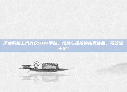深度解析上汽大众SUV手动，性能与操控的完美结合，驾驭感十足！