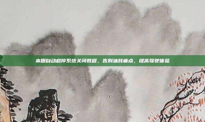本田自动启停系统关闭教程，告别油耗痛点，提高驾驶体验